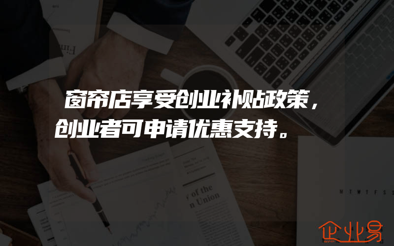 窗帘店享受创业补贴政策，创业者可申请优惠支持。