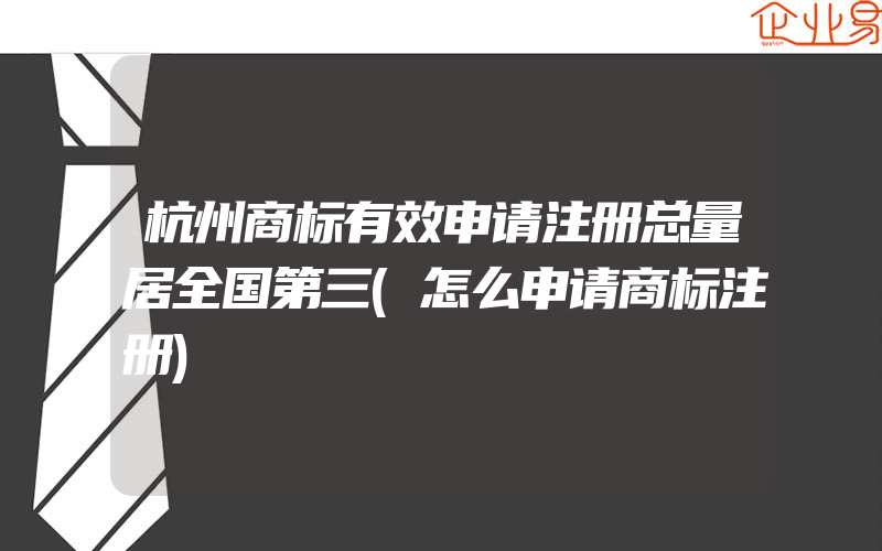 杭州商标有效申请注册总量居全国第三(怎么申请商标注册)