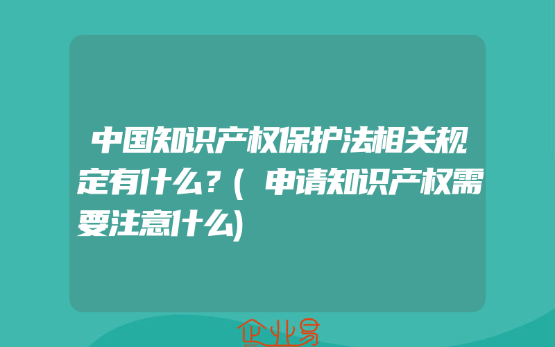 中国知识产权保护法相关规定有什么？(申请知识产权需要注意什么)