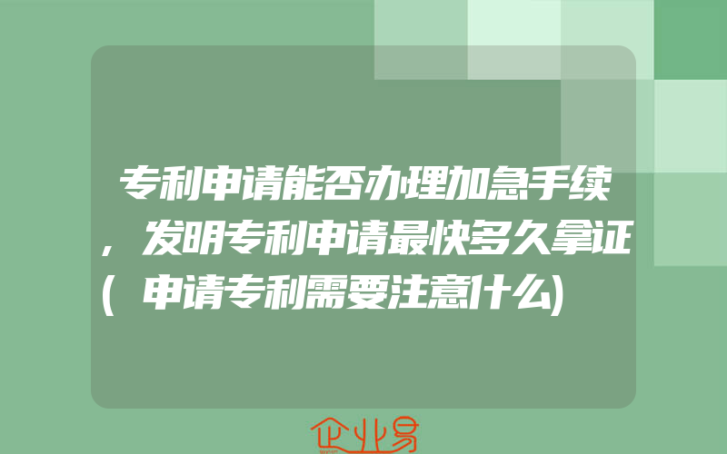 专利申请能否办理加急手续,发明专利申请最快多久拿证(申请专利需要注意什么)