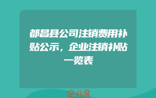 都昌县公司注销费用补贴公示，企业注销补贴一览表