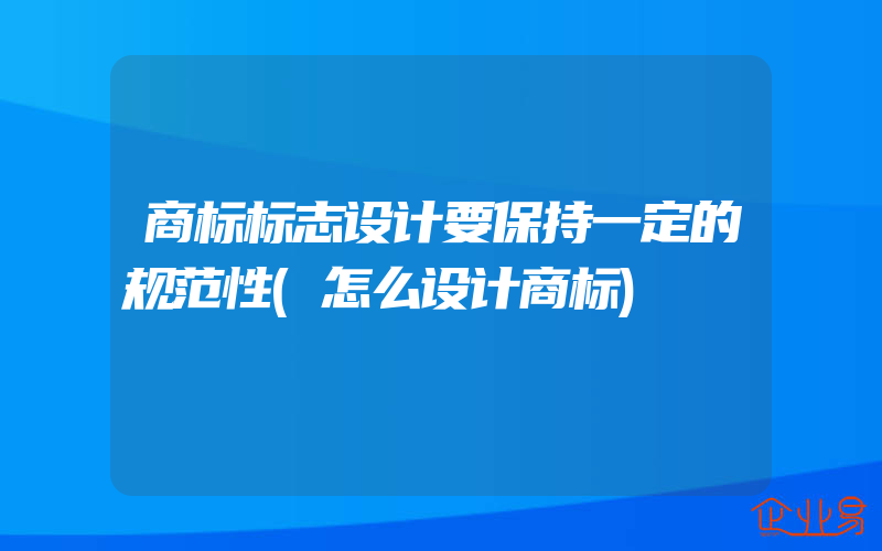 商标标志设计要保持一定的规范性(怎么设计商标)