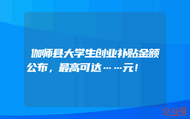 伽师县大学生创业补贴金额公布，最高可达……元！