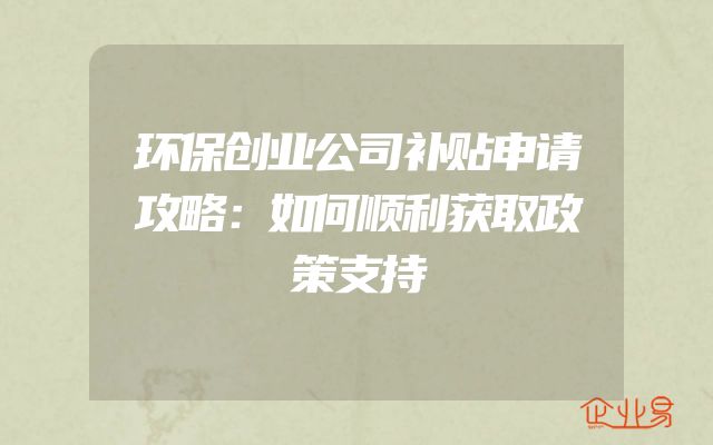 环保创业公司补贴申请攻略：如何顺利获取政策支持