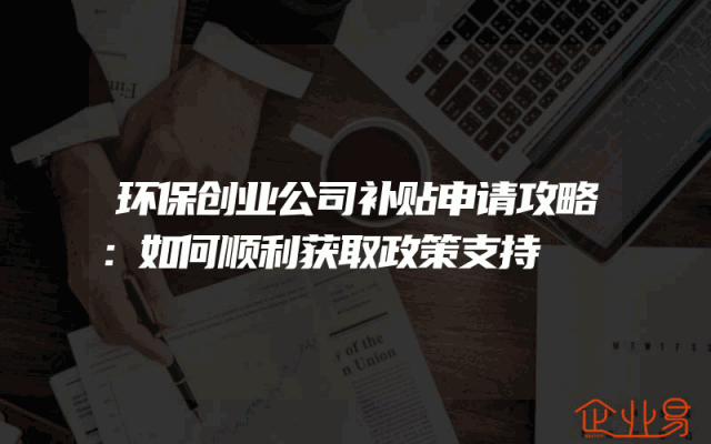 环保创业公司补贴申请攻略：如何顺利获取政策支持