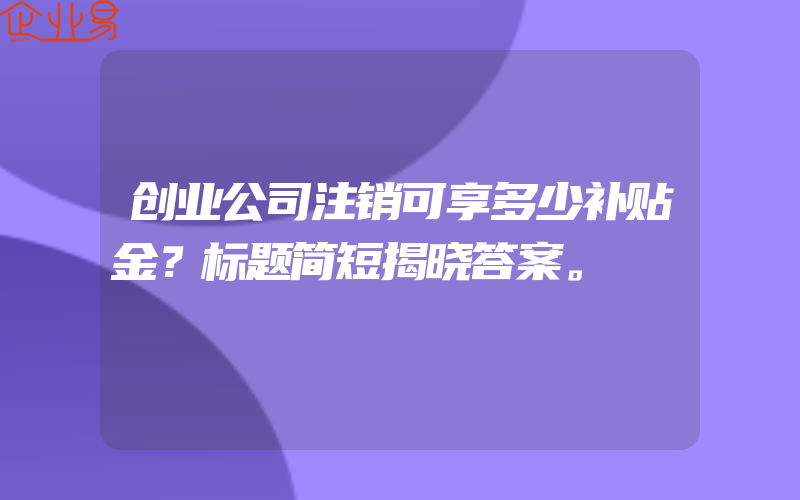 创业公司注销可享多少补贴金？标题简短揭晓答案。