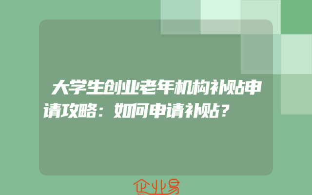 大学生创业老年机构补贴申请攻略：如何申请补贴？