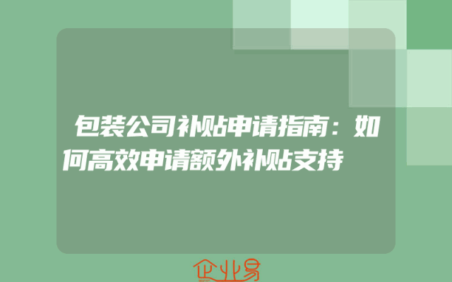 包装公司补贴申请指南：如何高效申请额外补贴支持