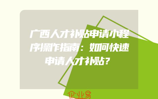 广西人才补贴申请小程序操作指南：如何快速申请人才补贴？