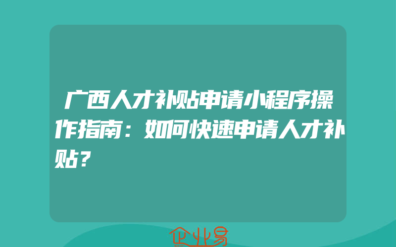 广西人才补贴申请小程序操作指南：如何快速申请人才补贴？