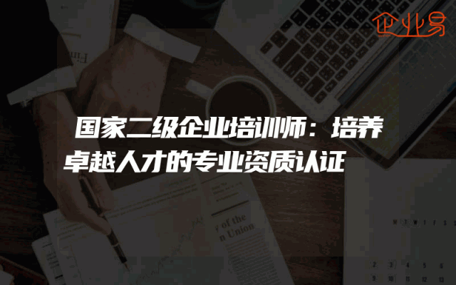 国家二级企业培训师：培养卓越人才的专业资质认证