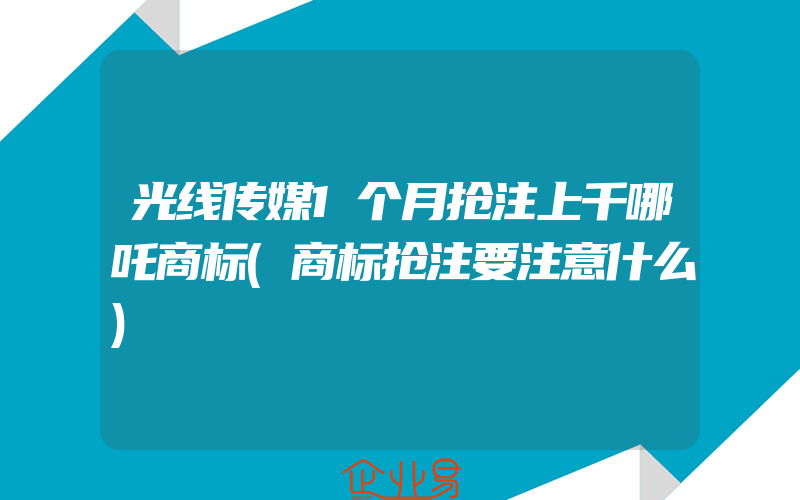 光线传媒1个月抢注上千哪吒商标(商标抢注要注意什么)