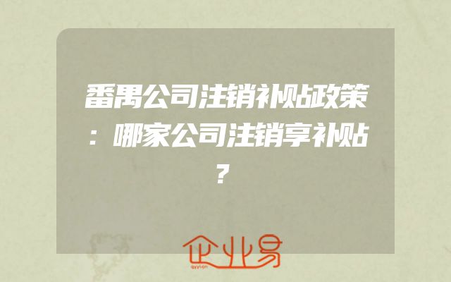 番禺公司注销补贴政策：哪家公司注销享补贴？