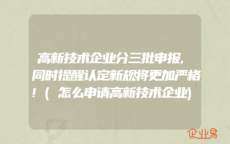 高新技术企业分三批申报,同时提醒认定新规将更加严格!(怎么申请高新技术企业)