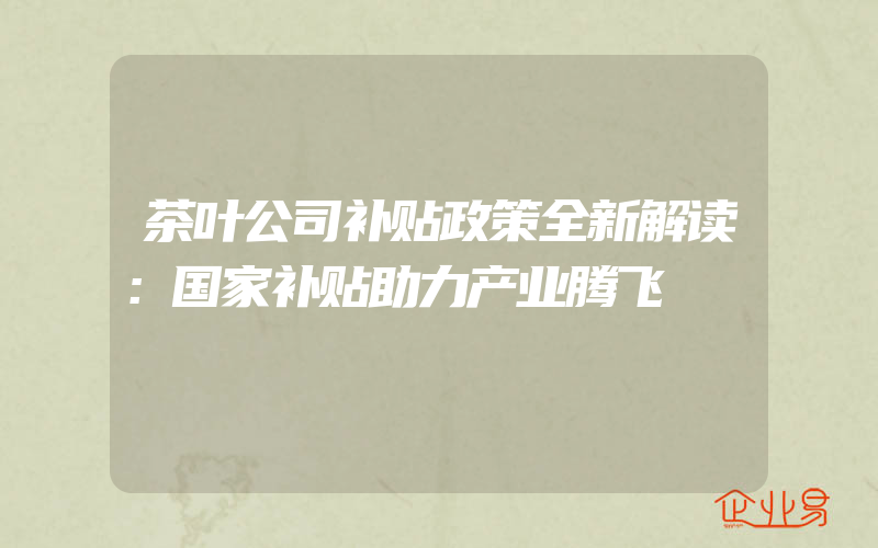 茶叶公司补贴政策全新解读：国家补贴助力产业腾飞