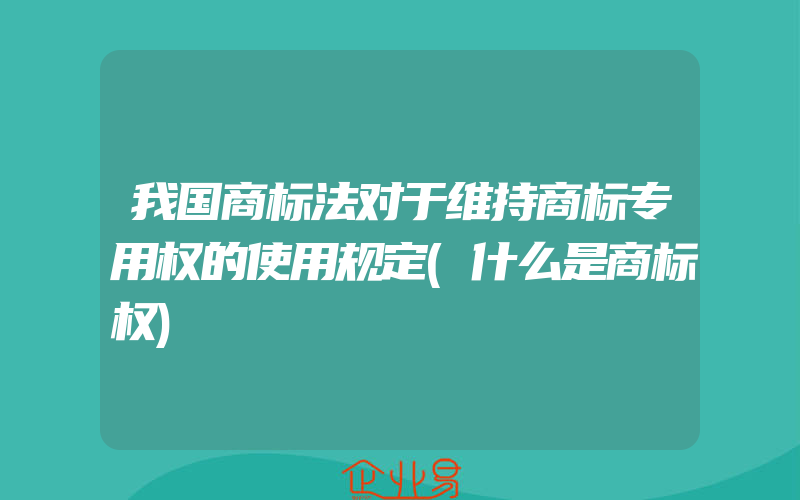 我国商标法对于维持商标专用权的使用规定(什么是商标权)