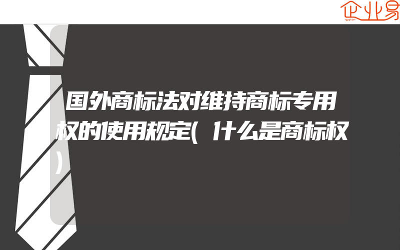 国外商标法对维持商标专用权的使用规定(什么是商标权)