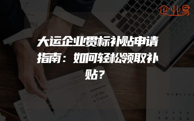 大运企业贯标补贴申请指南：如何轻松领取补贴？
