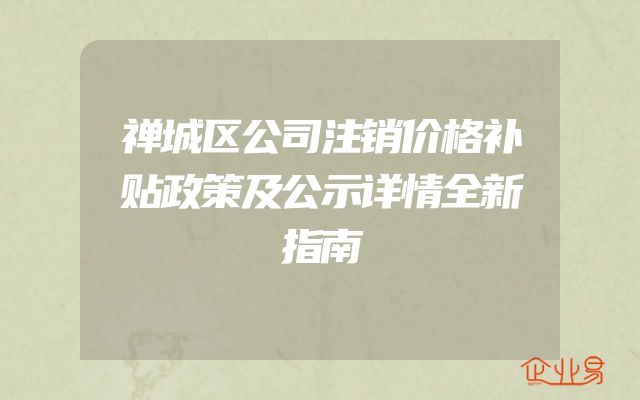 禅城区公司注销价格补贴政策及公示详情全新指南