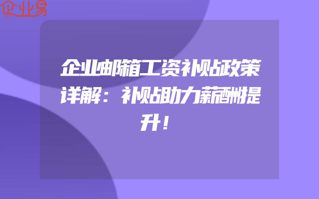 企业邮箱工资补贴政策详解：补贴助力薪酬提升！