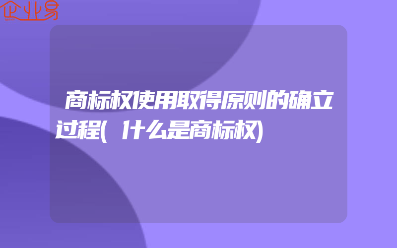 商标权使用取得原则的确立过程(什么是商标权)