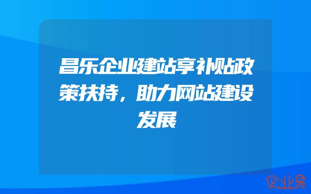 昌乐企业建站享补贴政策扶持，助力网站建设发展