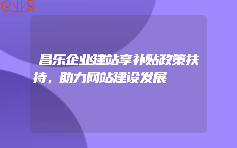 昌乐企业建站享补贴政策扶持，助力网站建设发展