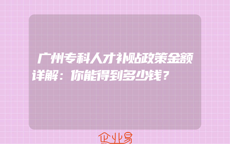 广州专科人才补贴政策金额详解：你能得到多少钱？