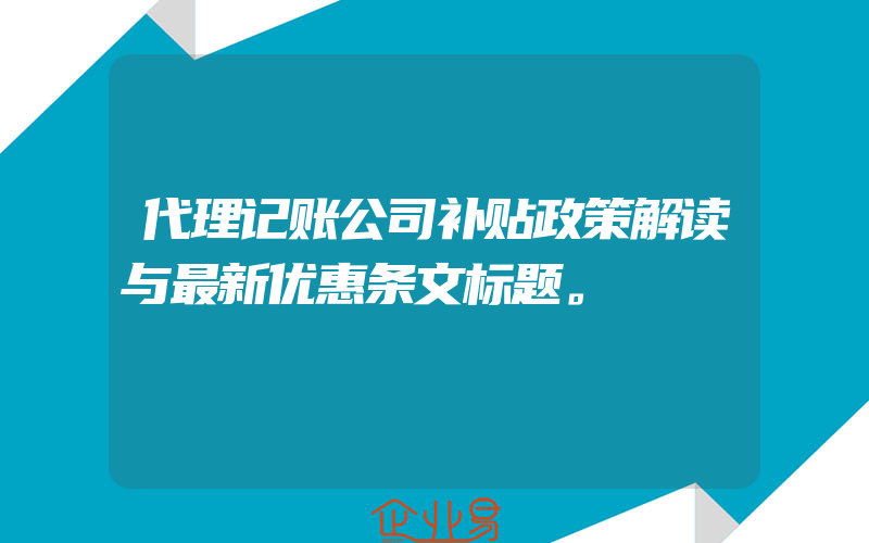 代理记账公司补贴政策解读与最新优惠条文标题。