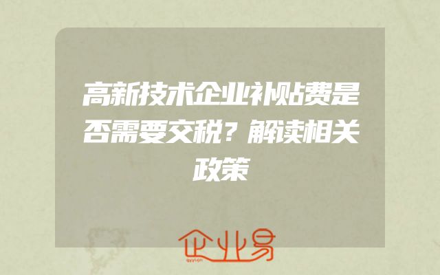 高新技术企业补贴费是否需要交税？解读相关政策