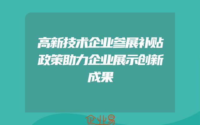 高新技术企业参展补贴政策助力企业展示创新成果