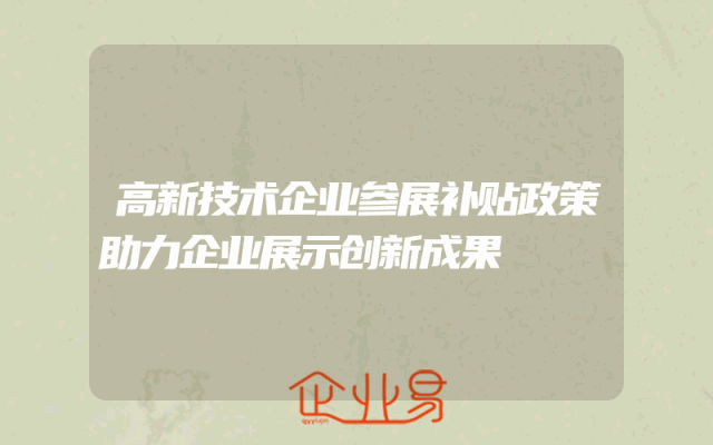 高新技术企业参展补贴政策助力企业展示创新成果