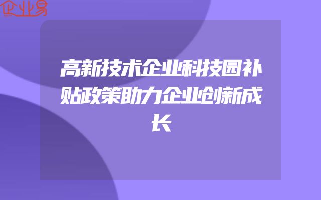 高新技术企业科技园补贴政策助力企业创新成长