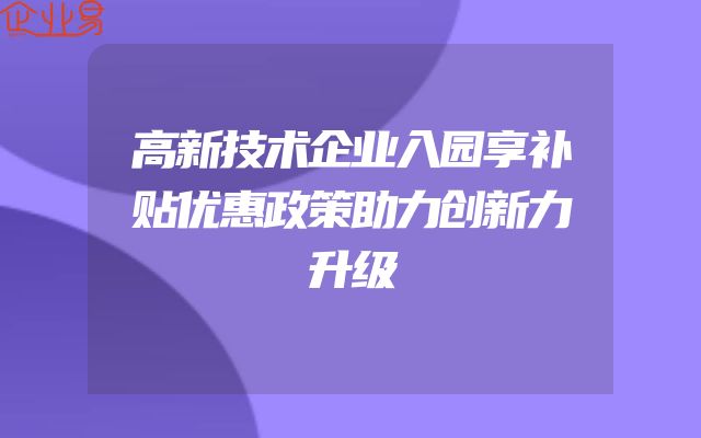高新技术企业入园享补贴优惠政策助力创新力升级