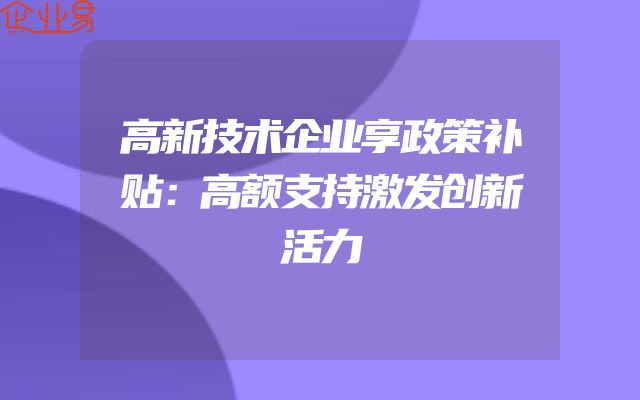 高新技术企业享政策补贴：高额支持激发创新活力