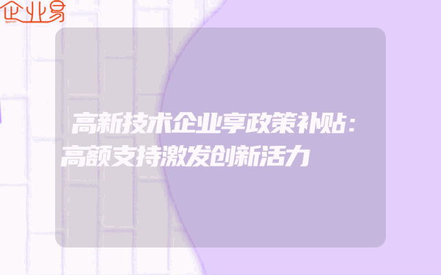 高新技术企业享政策补贴：高额支持激发创新活力