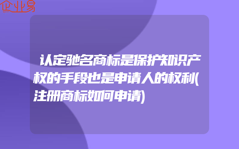 认定驰名商标是保护知识产权的手段也是申请人的权利(注册商标如何申请)