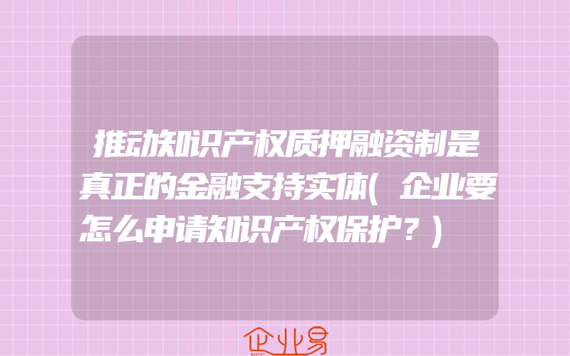 推动知识产权质押融资制是真正的金融支持实体(企业要怎么申请知识产权保护？)