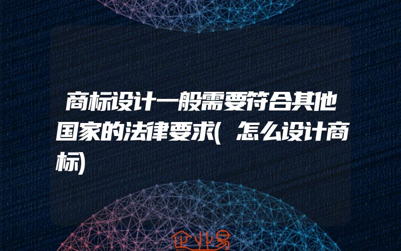 商标设计一般需要符合其他国家的法律要求(怎么设计商标)