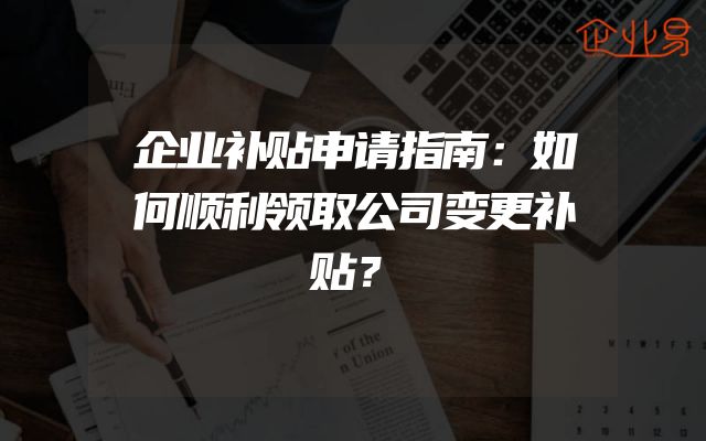 企业补贴申请指南：如何顺利领取公司变更补贴？