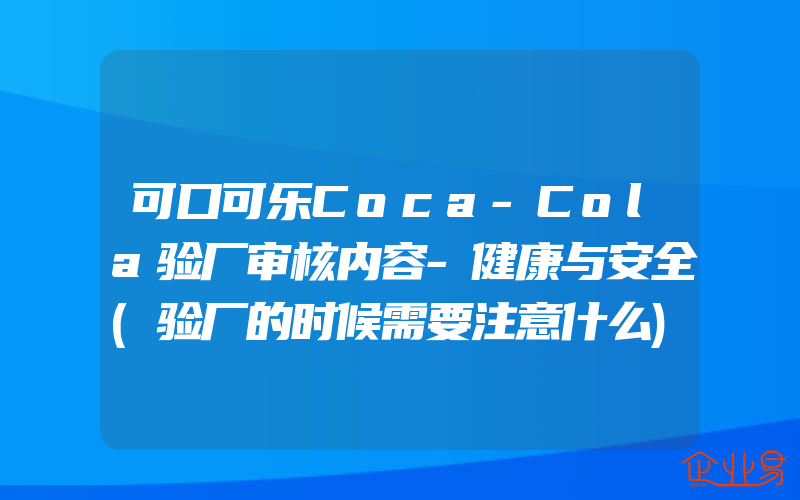 可口可乐Coca-Cola验厂审核内容-健康与安全(验厂的时候需要注意什么)