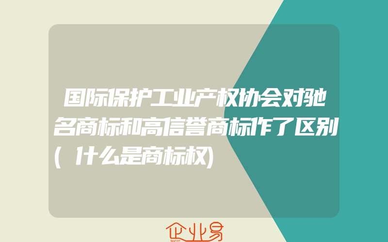 国际保护工业产权协会对驰名商标和高信誉商标作了区别(什么是商标权)