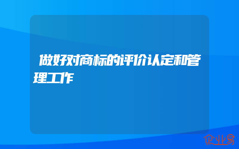 做好对商标的评价认定和管理工作