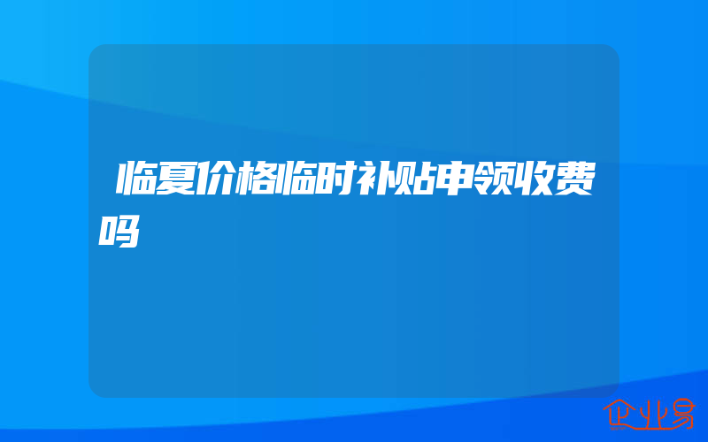 临夏价格临时补贴申领收费吗