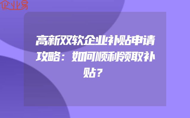 高新双软企业补贴申请攻略：如何顺利领取补贴？