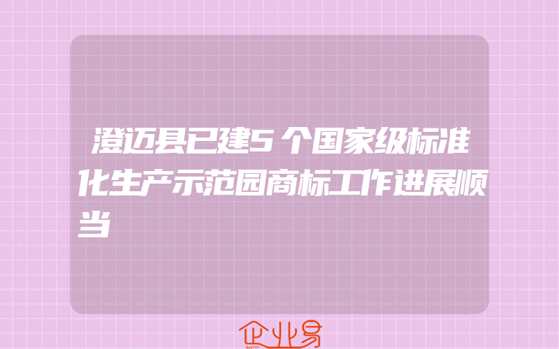 澄迈县已建5个国家级标准化生产示范园商标工作进展顺当