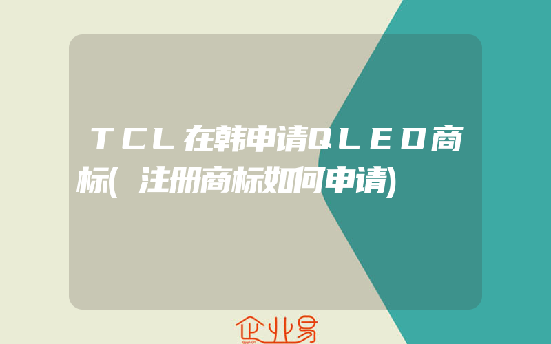 TCL在韩申请QLED商标(注册商标如何申请)