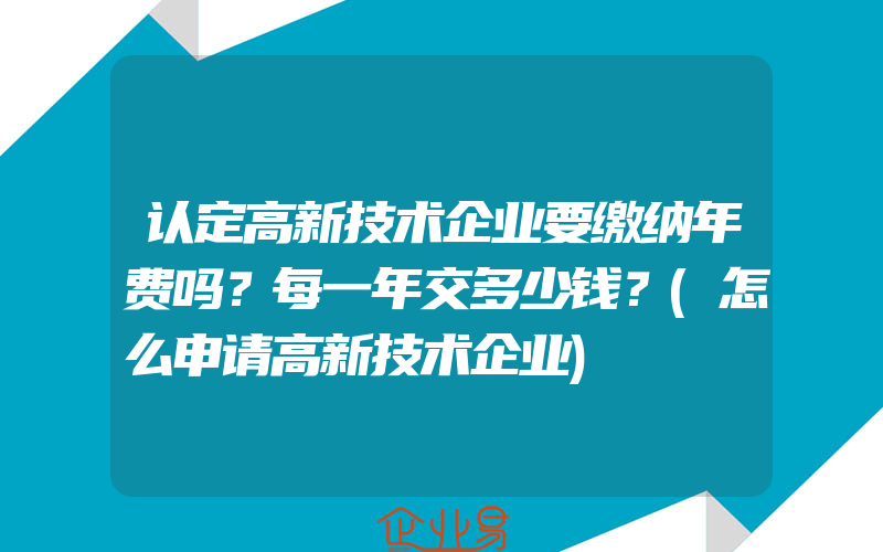 认定高新技术企业要缴纳年费吗？每一年交多少钱？(怎么申请高新技术企业)