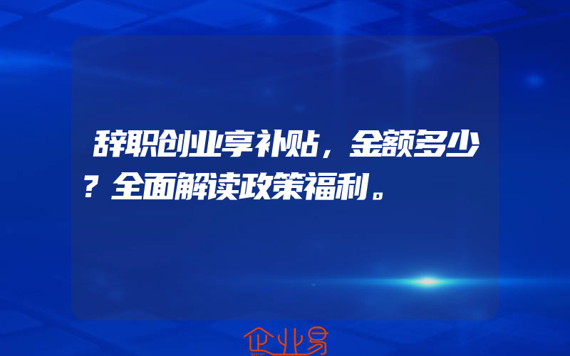 辞职创业享补贴，金额多少？全面解读政策福利。