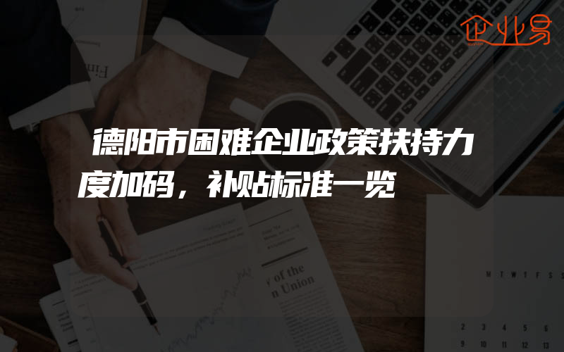 德阳市困难企业政策扶持力度加码，补贴标准一览